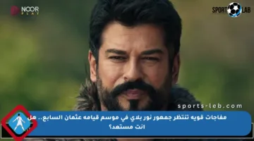 مفاجآت قوية تنتظر جمهور نور بلاي في موسم قيامة عثمان السابع.. هل أنت مستعد؟